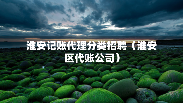 淮安記賬代理分類招聘（淮安區(qū)代賬公司）