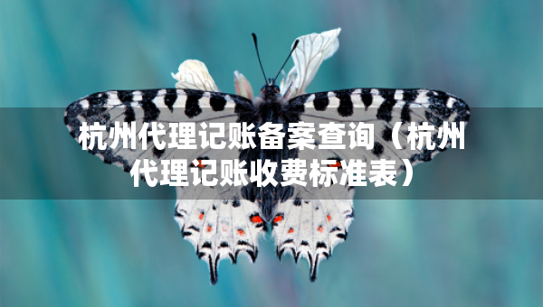 杭州代理記賬備案查詢（杭州代理記賬收費標(biāo)準(zhǔn)表）