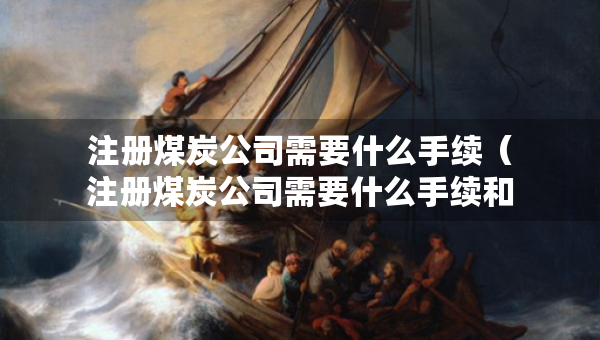 注冊(cè)煤炭公司需要什么手續(xù)（注冊(cè)煤炭公司需要什么手續(xù)和條件）
