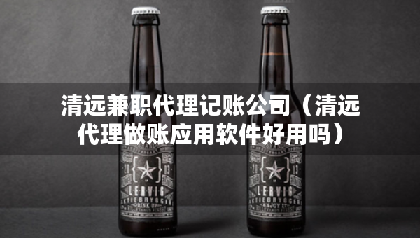 清遠兼職代理記賬公司（清遠代理做賬應用軟件好用嗎）