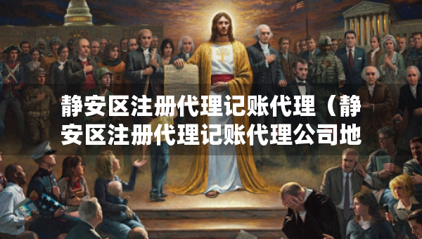 靜安區(qū)注冊(cè)代理記賬代理（靜安區(qū)注冊(cè)代理記賬代理公司地址）