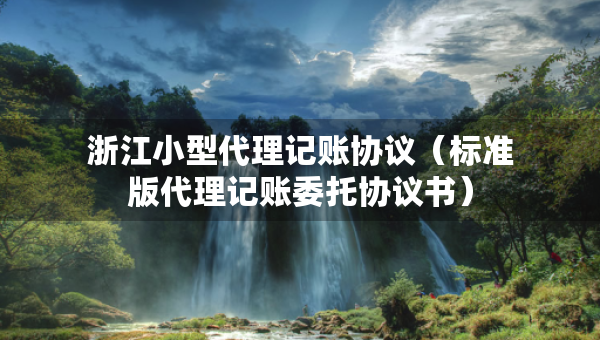 浙江小型代理記賬協(xié)議（標(biāo)準版代理記賬委托協(xié)議書）