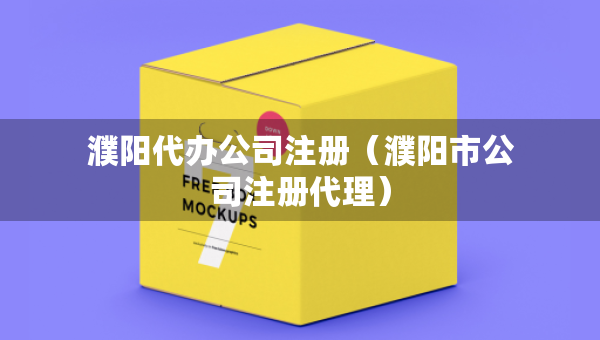 濮陽代辦公司注冊（濮陽市公司注冊代理）