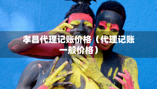孝昌代理記賬價格（代理記賬一般價格）