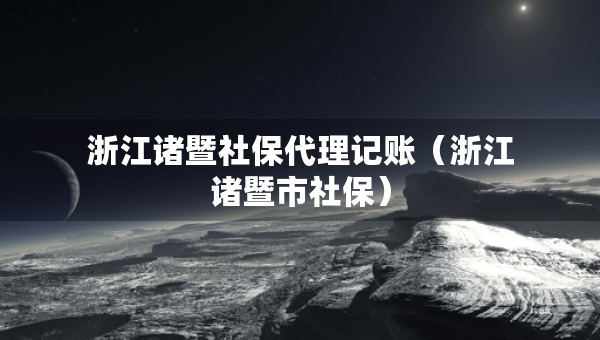 浙江諸暨社保代理記賬（浙江諸暨市社保）