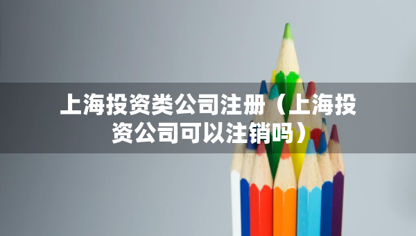 上海投資類公司注冊(cè)（上海投資公司可以注銷嗎）
