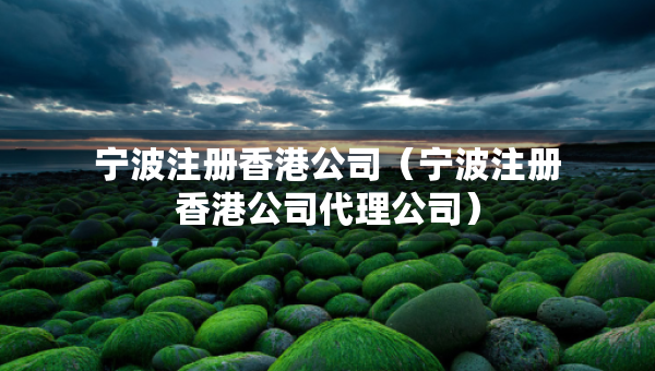 寧波注冊(cè)香港公司（寧波注冊(cè)香港公司代理公司）