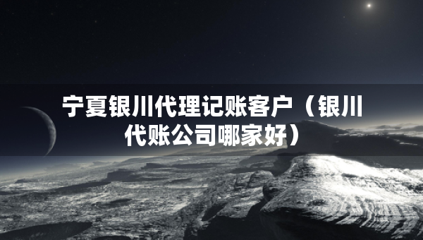 寧夏銀川代理記賬客戶（銀川代賬公司哪家好）