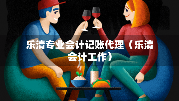 樂清專業(yè)會計(jì)記賬代理（樂清會計(jì)工作）