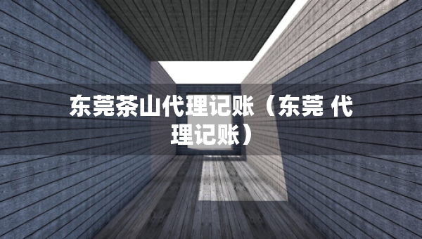 東莞茶山代理記賬（東莞 代理記賬）