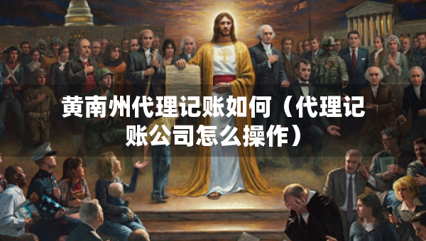 黃南州代理記賬如何（代理記賬公司怎么操作）