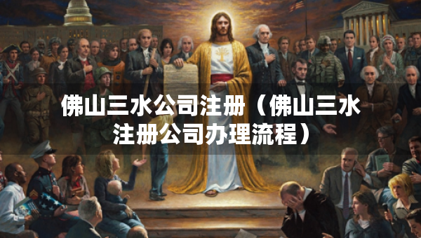 佛山三水公司注冊(cè)（佛山三水注冊(cè)公司辦理流程）