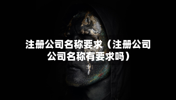 注冊公司名稱要求（注冊公司公司名稱有要求嗎）