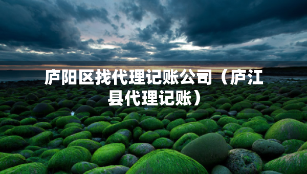 廬陽區(qū)找代理記賬公司（廬江縣代理記賬）