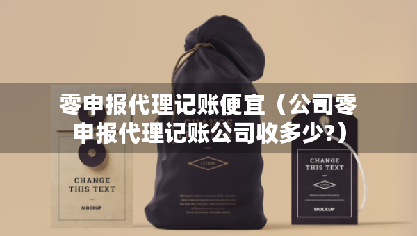 零申報(bào)代理記賬便宜（公司零申報(bào)代理記賬公司收多少?）