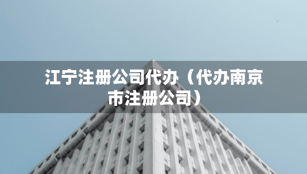 江寧注冊公司代辦（代辦南京市注冊公司）