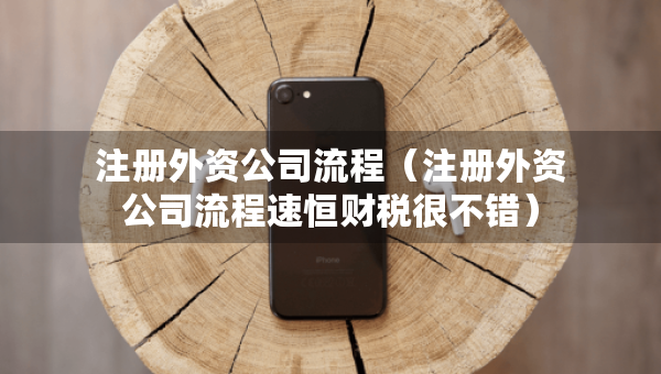 注冊(cè)外資公司流程（注冊(cè)外資公司流程速恒財(cái)稅很不錯(cuò)）