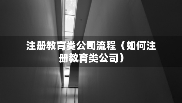 注冊教育類公司流程（如何注冊教育類公司）