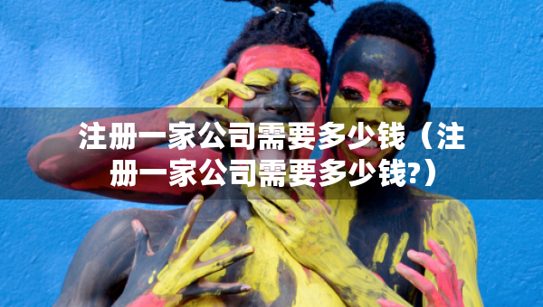 注冊一家公司需要多少錢（注冊一家公司需要多少錢?）