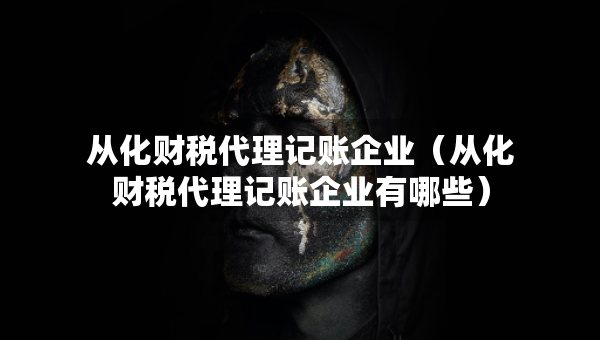 從化財稅代理記賬企業(yè)（從化財稅代理記賬企業(yè)有哪些）