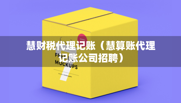 慧財稅代理記賬（慧算賬代理記賬公司招聘）