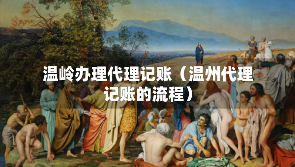 溫嶺辦理代理記賬（溫州代理記賬的流程）