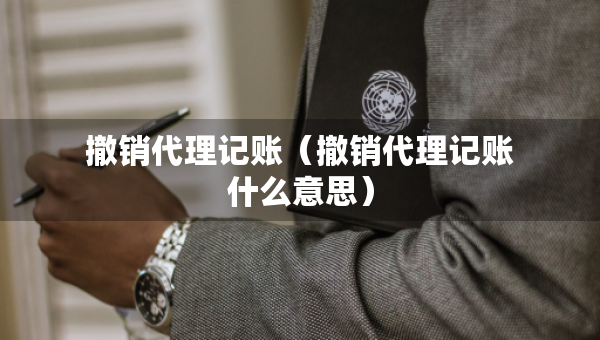 撤銷代理記賬（撤銷代理記賬什么意思）