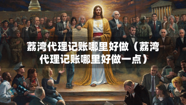 荔灣代理記賬哪里好做（荔灣代理記賬哪里好做一點(diǎn)）