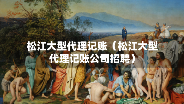 松江大型代理記賬（松江大型代理記賬公司招聘）