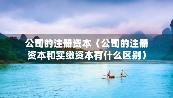 公司的注冊(cè)資本（公司的注冊(cè)資本和實(shí)繳資本有什么區(qū)別）