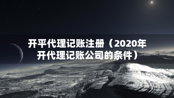 開平代理記賬注冊(cè)（2020年開代理記賬公司的條件）