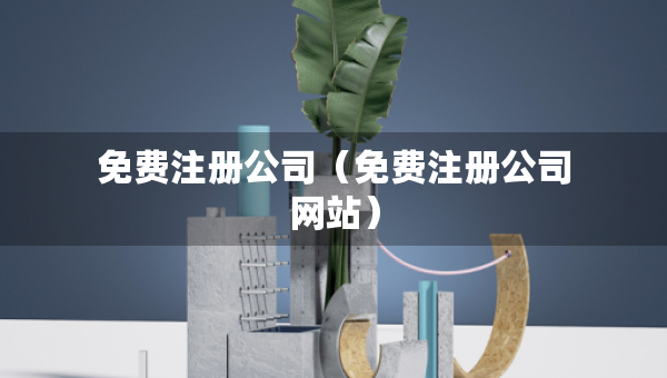 免費注冊公司（免費注冊公司網(wǎng)站）