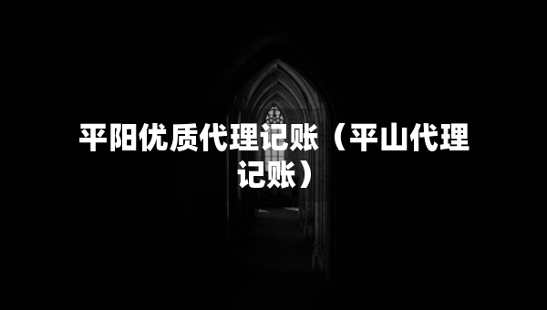 平陽優(yōu)質(zhì)代理記賬（平山代理記賬）
