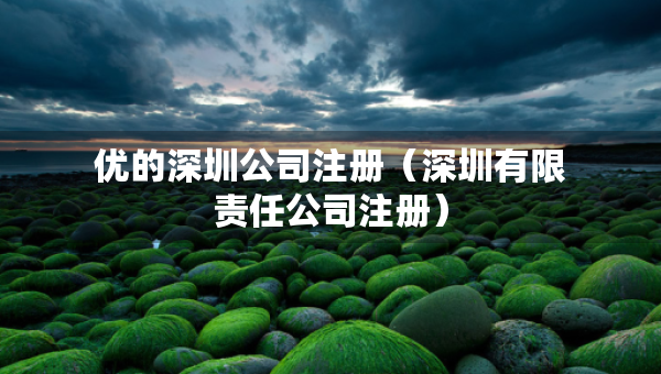 優(yōu)的深圳公司注冊（深圳有限責(zé)任公司注冊）