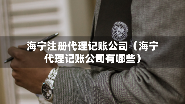 海寧注冊(cè)代理記賬公司（海寧代理記賬公司有哪些）