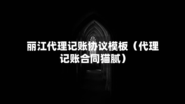 麗江代理記賬協(xié)議模板（代理記賬合同貓膩）