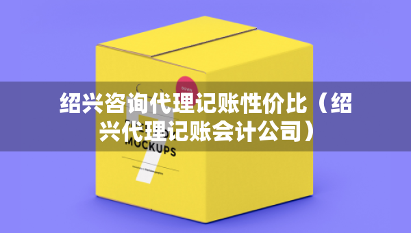 紹興咨詢代理記賬性價(jià)比（紹興代理記賬會(huì)計(jì)公司）