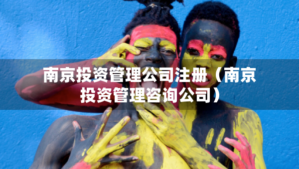 南京投資管理公司注冊（南京投資管理咨詢公司）