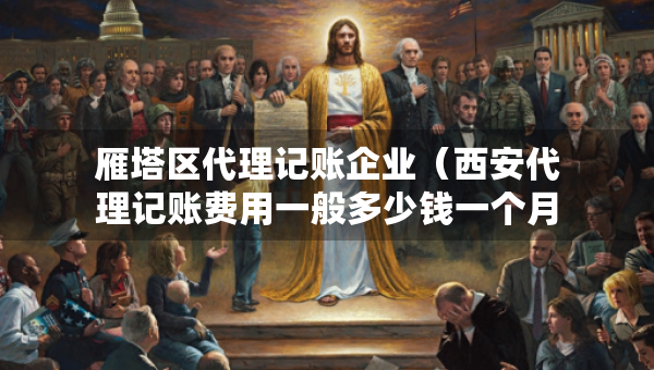 雁塔區(qū)代理記賬企業(yè)（西安代理記賬費(fèi)用一般多少錢(qián)一個(gè)月）