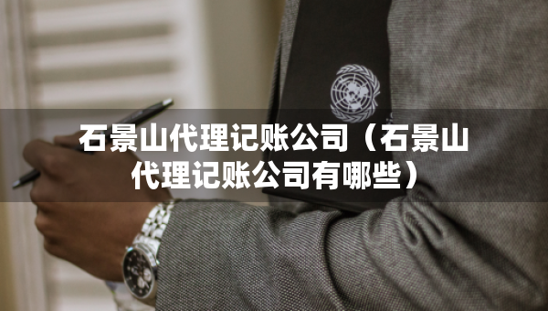 石景山代理記賬公司（石景山代理記賬公司有哪些）