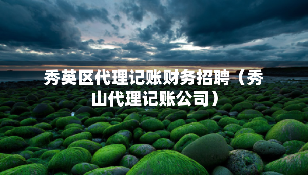 秀英區(qū)代理記賬財務(wù)招聘（秀山代理記賬公司）