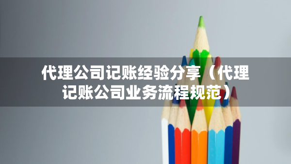 代理公司記賬經(jīng)驗(yàn)分享（代理記賬公司業(yè)務(wù)流程規(guī)范）