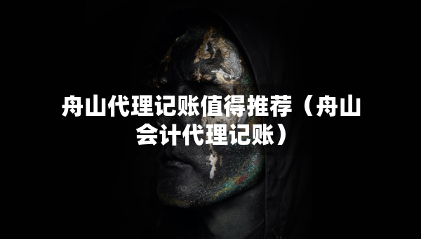 舟山代理記賬值得推薦（舟山會(huì)計(jì)代理記賬）