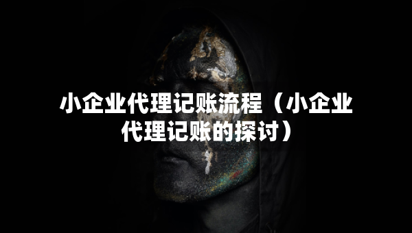 小企業(yè)代理記賬流程（小企業(yè)代理記賬的探討）