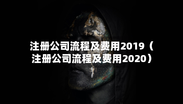 注冊公司流程及費用2019（注冊公司流程及費用2020）