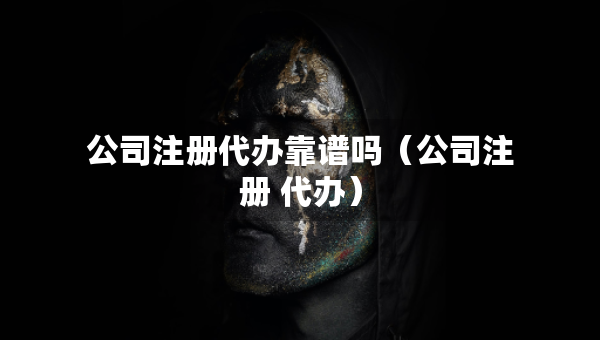 公司注冊代辦靠譜嗎（公司注冊 代辦）