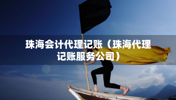 珠海會(huì)計(jì)代理記賬（珠海代理記賬服務(wù)公司）