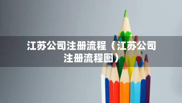 江蘇公司注冊(cè)流程（江蘇公司注冊(cè)流程圖）