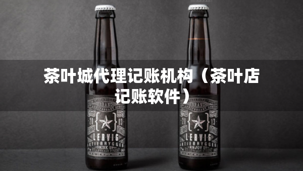 茶葉城代理記賬機構(gòu)（茶葉店記賬軟件）