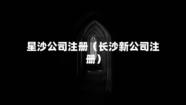 星沙公司注冊（長沙新公司注冊）